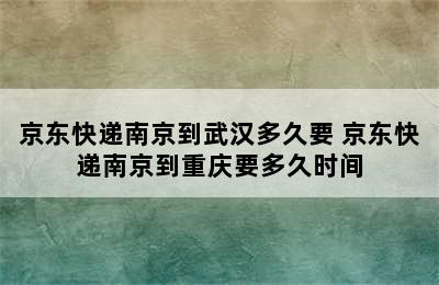 京东快递南京到武汉多久要 京东快递南京到重庆要多久时间